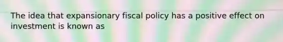 The idea that expansionary <a href='https://www.questionai.com/knowledge/kPTgdbKdvz-fiscal-policy' class='anchor-knowledge'>fiscal policy</a> has a positive effect on investment is known as