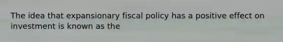 The idea that expansionary fiscal policy has a positive effect on investment is known as the