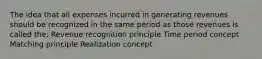 The idea that all expenses incurred in generating revenues should be recognized in the same period as those revenues is called the: Revenue recognition principle Time period concept Matching principle Realization concept