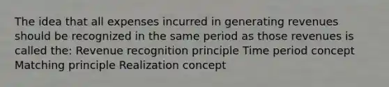 The idea that all expenses incurred in generating revenues should be recognized in the same period as those revenues is called the: Revenue recognition principle Time period concept Matching principle Realization concept