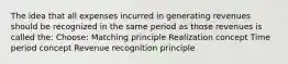 The idea that all expenses incurred in generating revenues should be recognized in the same period as those revenues is called the: Choose: Matching principle Realization concept Time period concept Revenue recognition principle