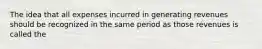 The idea that all expenses incurred in generating revenues should be recognized in the same period as those revenues is called the