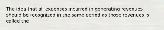 The idea that all expenses incurred in generating revenues should be recognized in the same period as those revenues is called the