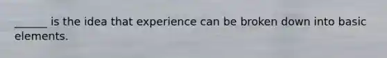 ______ is the idea that experience can be broken down into basic elements.