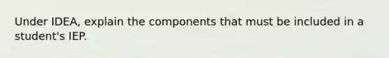 Under IDEA, explain the components that must be included in a student's IEP.