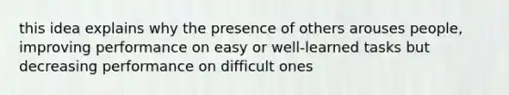 this idea explains why the presence of others arouses people, improving performance on easy or well-learned tasks but decreasing performance on difficult ones