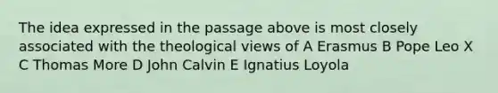 The idea expressed in the passage above is most closely associated with the theological views of A Erasmus B Pope Leo X C Thomas More D John Calvin E Ignatius Loyola