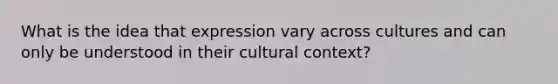 What is the idea that expression vary across cultures and can only be understood in their cultural context?