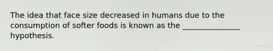The idea that face size decreased in humans due to the consumption of softer foods is known as the _______________ hypothesis.