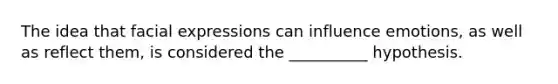The idea that facial expressions can influence emotions, as well as reflect them, is considered the __________ hypothesis.