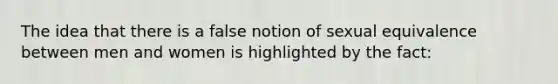 The idea that there is a false notion of sexual equivalence between men and women is highlighted by the fact: