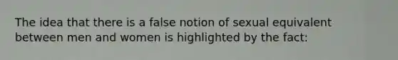The idea that there is a false notion of sexual equivalent between men and women is highlighted by the fact: