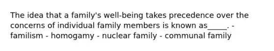 The idea that a family's well-being takes precedence over the concerns of individual family members is known as_____. - familism - homogamy - nuclear family - communal family