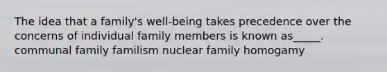 The idea that a family's well-being takes precedence over the concerns of individual family members is known as_____. communal family familism nuclear family homogamy