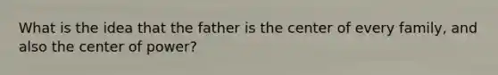 What is the idea that the father is the center of every family, and also the center of power?