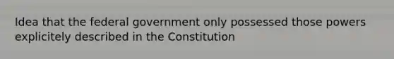 Idea that the federal government only possessed those powers explicitely described in the Constitution