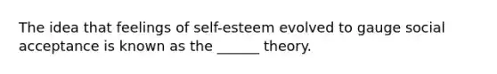 The idea that feelings of self-esteem evolved to gauge social acceptance is known as the ______ theory.