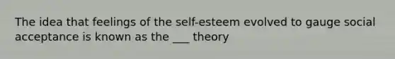 The idea that feelings of the self-esteem evolved to gauge social acceptance is known as the ___ theory