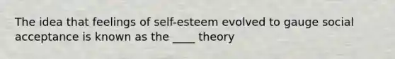 The idea that feelings of self-esteem evolved to gauge social acceptance is known as the ____ theory