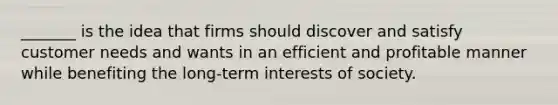 _______ is the idea that firms should discover and satisfy customer needs and wants in an efficient and profitable manner while benefiting the long-term interests of society.