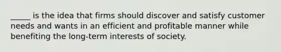 _____ is the idea that firms should discover and satisfy customer needs and wants in an efficient and profitable manner while benefiting the long-term interests of society.