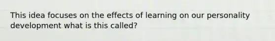 This idea focuses on the effects of learning on our personality development what is this called?