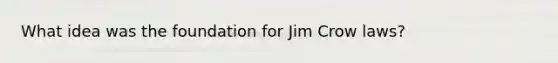 What idea was the foundation for Jim Crow laws?