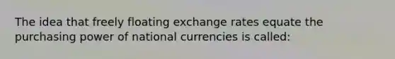 The idea that freely floating exchange rates equate the purchasing power of national currencies is called: