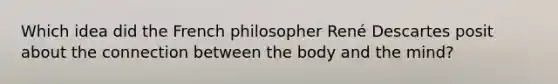 Which idea did the French philosopher René Descartes posit about the connection between the body and the mind?