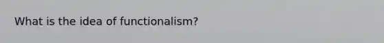 What is the idea of functionalism?