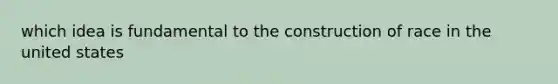 which idea is fundamental to the construction of race in the united states