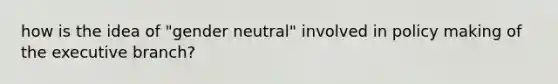 how is the idea of "gender neutral" involved in policy making of the executive branch?