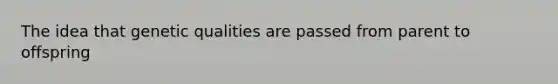 The idea that genetic qualities are passed from parent to offspring