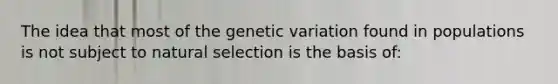 The idea that most of the genetic variation found in populations is not subject to natural selection is the basis of: