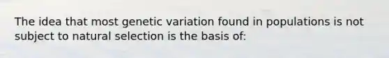 The idea that most genetic variation found in populations is not subject to natural selection is the basis of: