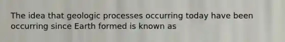 The idea that geologic processes occurring today have been occurring since Earth formed is known as