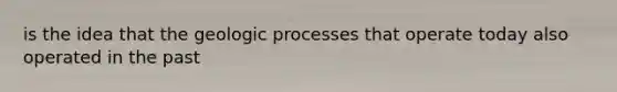 is the idea that the geologic processes that operate today also operated in the past