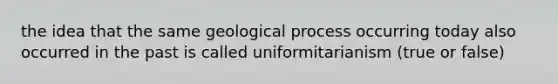 the idea that the same geological process occurring today also occurred in the past is called uniformitarianism (true or false)