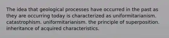 The idea that geological processes have occurred in the past as they are occurring today is characterized as uniformitarianism. catastrophism. uniformitarianism. the principle of superposition. inheritance of acquired characteristics.