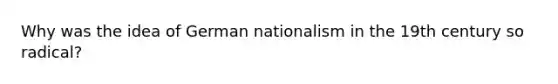 Why was the idea of German nationalism in the 19th century so radical?