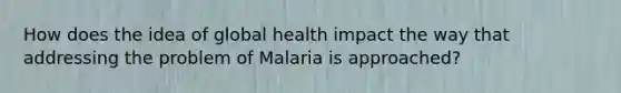 How does the idea of global health impact the way that addressing the problem of Malaria is approached?