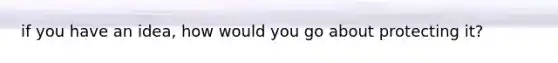 if you have an idea, how would you go about protecting it?