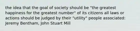 the idea that the goal of society should be "the greatest happiness for the greatest number" of its citizens all laws or actions should be judged by their "utility" people associated: Jeremy Bentham, John Stuart Mill