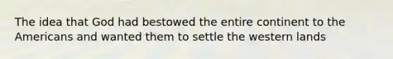 The idea that God had bestowed the entire continent to the Americans and wanted them to settle the western lands