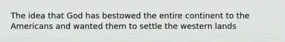 The idea that God has bestowed the entire continent to the Americans and wanted them to settle the western lands