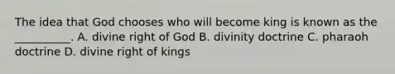 The idea that God chooses who will become king is known as the __________. A. divine right of God B. divinity doctrine C. pharaoh doctrine D. divine right of kings