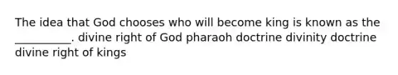 The idea that God chooses who will become king is known as the __________. divine right of God pharaoh doctrine divinity doctrine divine right of kings