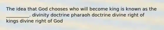 The idea that God chooses who will become king is known as the __________. divinity doctrine pharaoh doctrine divine right of kings divine right of God