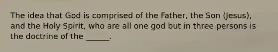 The idea that God is comprised of the Father, the Son (Jesus), and the Holy Spirit, who are all one god but in three persons is the doctrine of the ______.