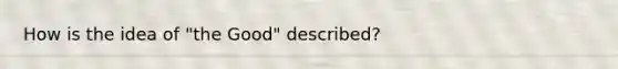 How is the idea of "the Good" described?